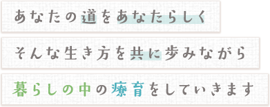 あなたの道をあなたらしくそんな生き方を共に歩みながら暮らしの中の療育をしていきます